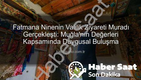 Muğla Valisi’nden Duygusal Buluşma: 90 Yaşındaki Fatmana Ninenin Hayali Gerçek Oldu