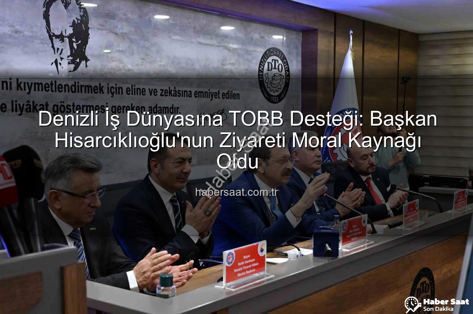 TOBB Başkanı Denizli - Denizli İş Dünyasına TOBB Desteği: Başkan Hisarcıklıoğlu'nun Ziyareti Moral Kaynağı Oldu