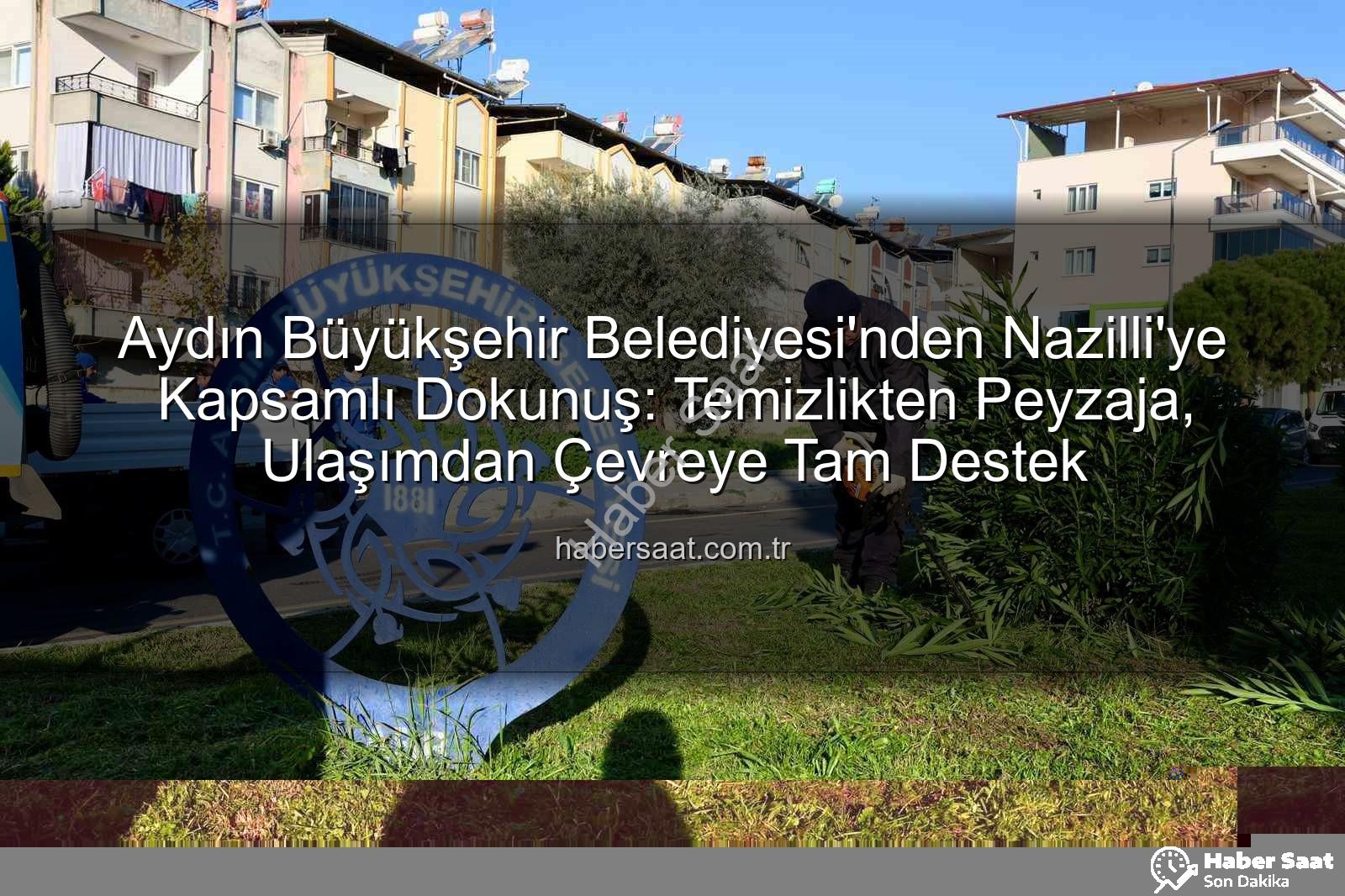 Nazilli temizlik - Aydın Büyükşehir Belediyesi'nden Nazilli'ye Kapsamlı Dokunuş: Temizlikten Peyzaja, Ulaşımdan Çevreye Tam Destek