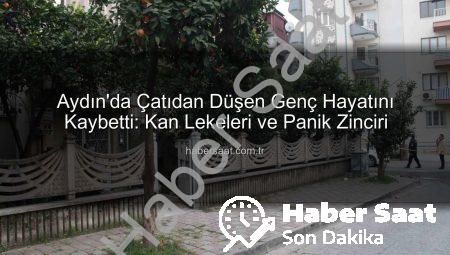 Aydın’da Çatıdan Düşen Genç Hayatını Kaybetti: Kan Lekeleri ve Panik Zinciri